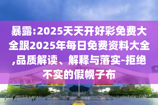 暴露:2025天天開好彩免費(fèi)大全跟2025年每日免費(fèi)資料大全,品質(zhì)解讀、解釋與落實(shí)-拒絕不實(shí)的假幌子布