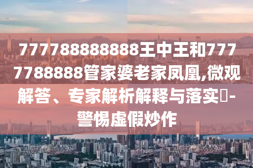 777788888888王中王和7777788888管家婆老家鳳凰,微觀解答、專家解析解釋與落實(shí)?-警惕虛假炒作