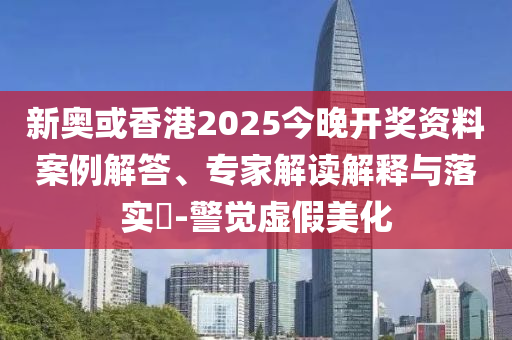 新奧或香港2025今晚開獎資料案例解答、專家解讀解釋與落實?-警覺虛假美化