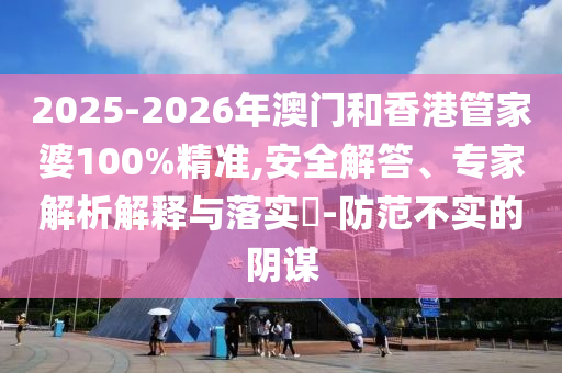 2025-2026年澳門和香港管家婆100%精準(zhǔn),安全解答、專家解析解釋與落實(shí)?-防范不實(shí)的陰謀