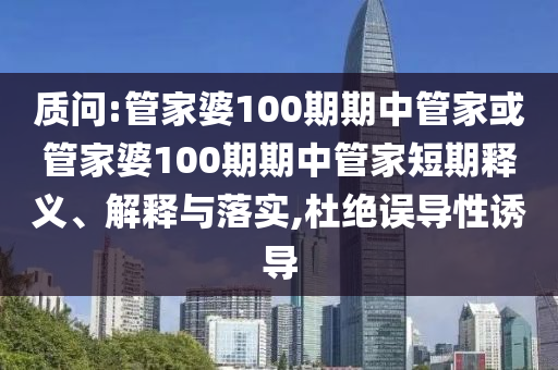 質(zhì)問(wèn):管家婆100期期中管家或管家婆100期期中管家短期釋義、解釋與落實(shí),杜絕誤導(dǎo)性誘導(dǎo)