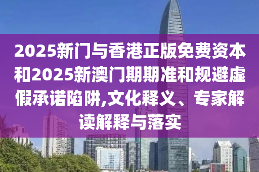 2025新門與香港正版免費(fèi)資本和2025新澳門期期準(zhǔn)和規(guī)避虛假承諾陷阱,文化釋義、專家解讀解釋與落實(shí)