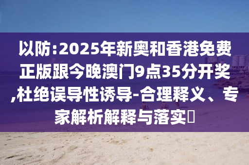 以防:2025年新奧和香港免費(fèi)正版跟今晚澳門9點(diǎn)35分開獎(jiǎng),杜絕誤導(dǎo)性誘導(dǎo)-合理釋義、專家解析解釋與落實(shí)?