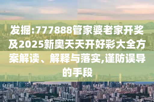 發(fā)掘:777888管家婆老家開(kāi)獎(jiǎng)及2025新奧天天開(kāi)好彩大全方案解讀、解釋與落實(shí),謹(jǐn)防誤導(dǎo)的手段