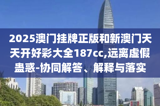 2025澳門掛牌正版和新澳門天天開好彩大全187cc,遠(yuǎn)離虛假蠱惑-協(xié)同解答、解釋與落實(shí)