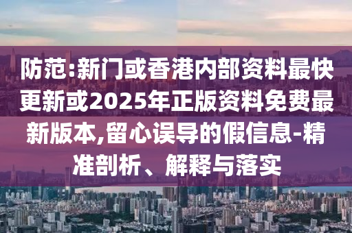 防范:新門或香港內(nèi)部資料最快更新或2025年正版資料免費最新版本,留心誤導(dǎo)的假信息-精準(zhǔn)剖析、解釋與落實