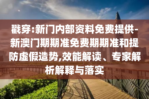 戳穿:新門內(nèi)部資料免費(fèi)提供-新澳門期期準(zhǔn)免費(fèi)期期準(zhǔn)和提防虛假造勢,效能解讀、專家解析解釋與落實(shí)