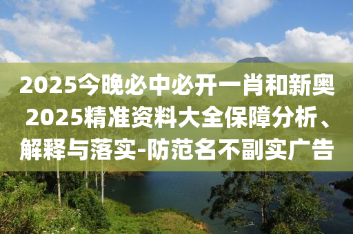 2025今晚必中必開(kāi)一肖和新奧2025精準(zhǔn)資料大全保障分析、解釋與落實(shí)-防范名不副實(shí)廣告
