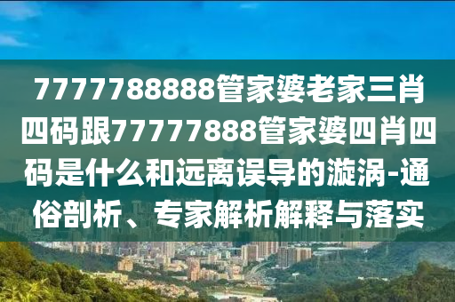 7777788888管家婆老家三肖四碼跟77777888管家婆四肖四碼是什么和遠(yuǎn)離誤導(dǎo)的漩渦-通俗剖析、專家解析解釋與落實(shí)