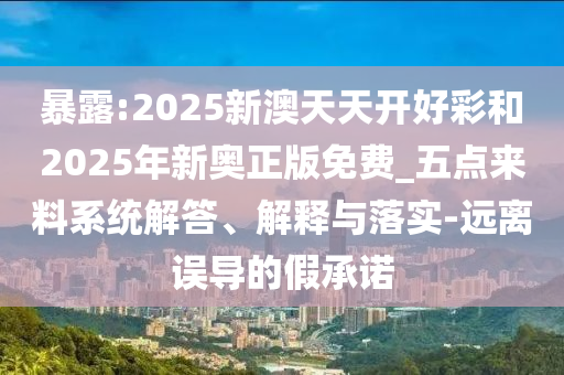 暴露:2025新澳天天開好彩和2025年新奧正版免費_五點來料系統(tǒng)解答、解釋與落實-遠離誤導(dǎo)的假承諾