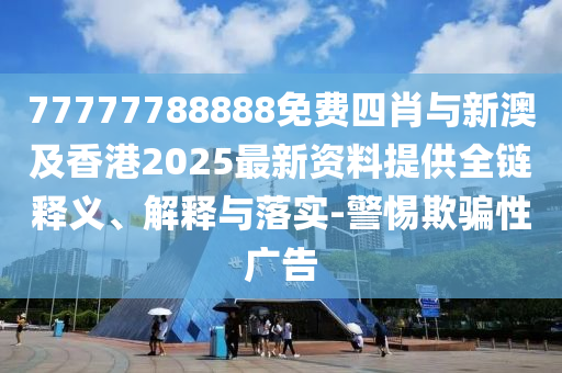 77777788888免費四肖與新澳及香港2025最新資料提供全鏈釋義、解釋與落實-警惕欺騙性廣告
