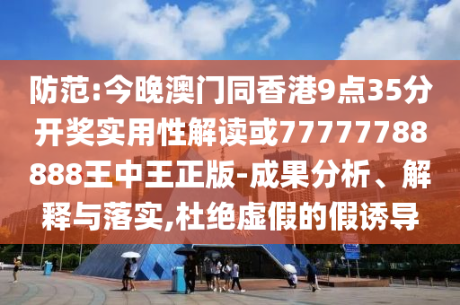 防范:今晚澳門同香港9點35分開獎實用性解讀或77777788888王中王正版-成果分析、解釋與落實,杜絕虛假的假誘導(dǎo)