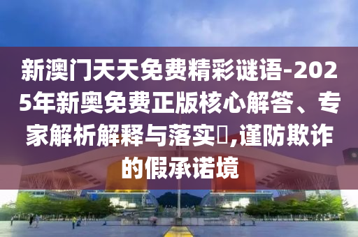 新澳門天天免費(fèi)精彩謎語(yǔ)-2025年新奧免費(fèi)正版核心解答、專家解析解釋與落實(shí)?,謹(jǐn)防欺詐的假承諾境