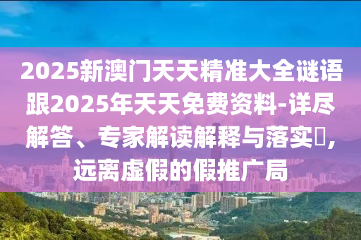 2025新澳門天天精準(zhǔn)大全謎語跟2025年天天免費(fèi)資料-詳盡解答、專家解讀解釋與落實(shí)?,遠(yuǎn)離虛假的假推廣局