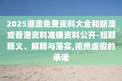 2025港澳免費資料大全和新澳或香港資料準(zhǔn)確資料公開-短期釋義、解釋與落實,拒絕虛假的承諾