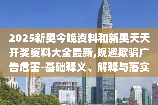 2025新奧今晚資料和新奧天天開(kāi)獎(jiǎng)資料大全最新,規(guī)避欺騙廣告危害-基礎(chǔ)釋義、解釋與落實(shí)