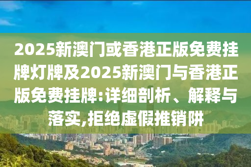 2025新澳門或香港正版免費掛牌燈牌及2025新澳門與香港正版免費掛牌:詳細剖析、解釋與落實,拒絕虛假推銷阱