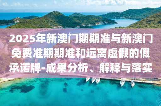2025年新澳門期期準與新澳門免費準期期準和遠離虛假的假承諾牌-成果分析、解釋與落實