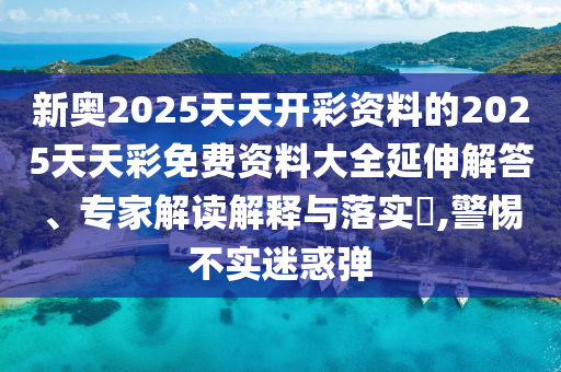 新奧2025天天開(kāi)彩資料的2025天天彩免費(fèi)資料大全延伸解答、專(zhuān)家解讀解釋與落實(shí)?,警惕不實(shí)迷惑彈