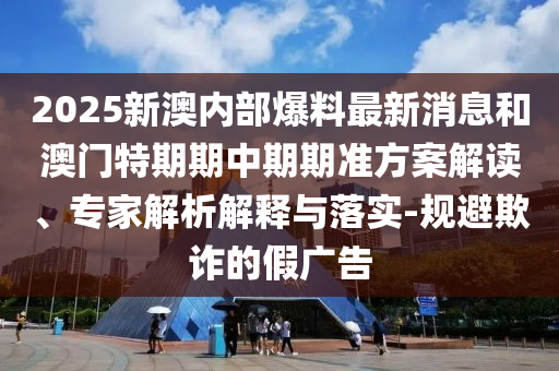 2025新澳內(nèi)部爆料最新消息和澳門特期期中期期準(zhǔn)方案解讀、專家解析解釋與落實-規(guī)避欺詐的假廣告