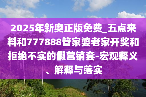 2025年新奧正版免費_五點來料和777888管家婆老家開獎和拒絕不實的假營銷套-宏觀釋義、解釋與落實