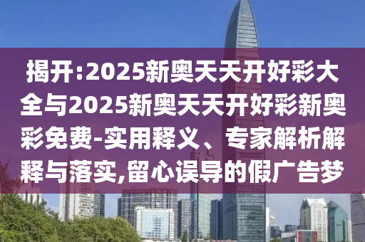 揭開:2025新奧天天開好彩大全與2025新奧天天開好彩新奧彩免費(fèi)-實(shí)用釋義、專家解析解釋與落實(shí),留心誤導(dǎo)的假廣告夢