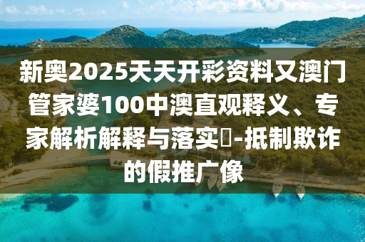 新奧2025天天開彩資料又澳門管家婆100中澳直觀釋義、專家解析解釋與落實(shí)?-抵制欺詐的假推廣像