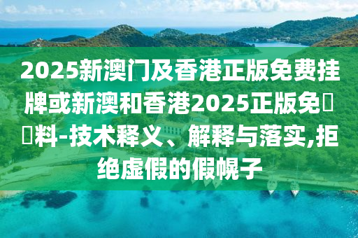 2025新澳門及香港正版免費掛牌或新澳和香港2025正版免費資料-技術(shù)釋義、解釋與落實,拒絕虛假的假幌子