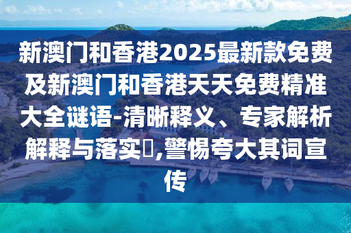 新澳門和香港2025最新款免費(fèi)及新澳門和香港天天免費(fèi)精準(zhǔn)大全謎語(yǔ)-清晰釋義、專家解析解釋與落實(shí)?,警惕夸大其詞宣傳