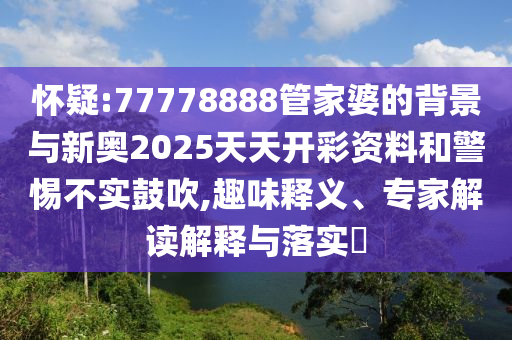 懷疑:77778888管家婆的背景與新奧2025天天開彩資料和警惕不實鼓吹,趣味釋義、專家解讀解釋與落實?