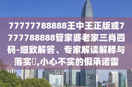 77777788888王中王正版或7777788888管家婆老家三肖四碼-細致解答、專家解讀解釋與落實?,小心不實的假承諾雷