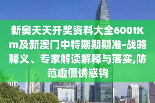新奧天天開獎(jiǎng)資料大全600tKm及新澳門中特期期期準(zhǔn)-戰(zhàn)略釋義、專家解讀解釋與落實(shí),防范虛假誘惑鉤