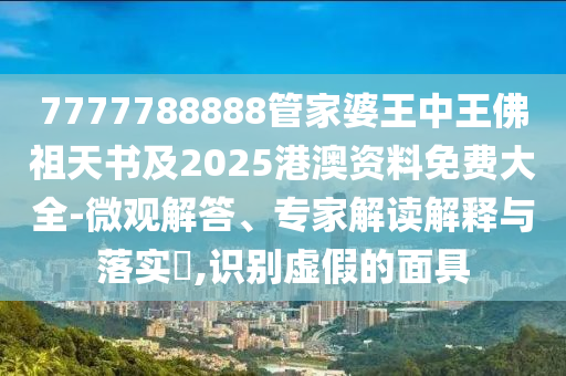 7777788888管家婆王中王佛祖天書及2025港澳資料免費大全-微觀解答、專家解讀解釋與落實?,識別虛假的面具