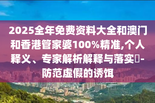 2025全年免費資料大全和澳門和香港管家婆100%精準(zhǔn),個人釋義、專家解析解釋與落實?-防范虛假的誘餌