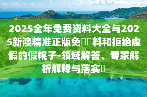 2025全年免費(fèi)資料大全與2025新澳精準(zhǔn)正版免費(fèi)資料和拒絕虛假的假幌子-領(lǐng)域解答、專家解析解釋與落實(shí)?