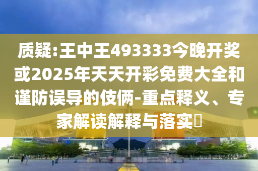 質(zhì)疑:王中王493333今晚開獎或2025年天天開彩免費大全和謹(jǐn)防誤導(dǎo)的伎倆-重點釋義、專家解讀解釋與落實?