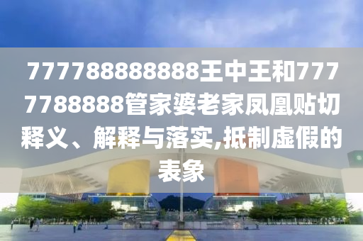 777788888888王中王和7777788888管家婆老家鳳凰貼切釋義、解釋與落實,抵制虛假的表象