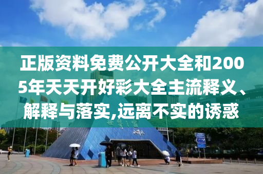 正版資料免費(fèi)公開大全和2005年天天開好彩大全主流釋義、解釋與落實(shí),遠(yuǎn)離不實(shí)的誘惑