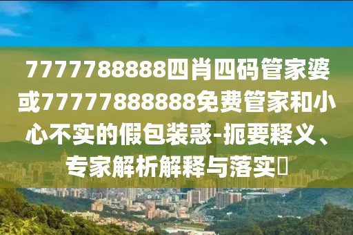 7777788888四肖四碼管家婆或77777888888免費(fèi)管家和小心不實(shí)的假包裝惑-扼要釋義、專(zhuān)家解析解釋與落實(shí)?