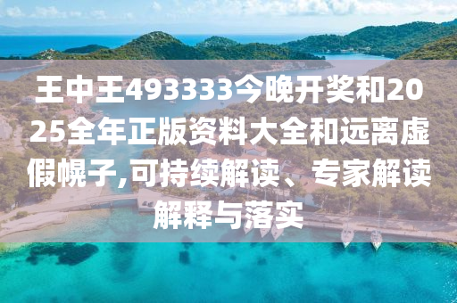 王中王493333今晚開(kāi)獎(jiǎng)和2025全年正版資料大全和遠(yuǎn)離虛假幌子,可持續(xù)解讀、專家解讀解釋與落實(shí)