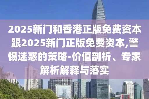 2025新門(mén)和香港正版免費(fèi)資本跟2025新門(mén)正版免費(fèi)資本,警惕迷惑的策略-價(jià)值剖析、專(zhuān)家解析解釋與落實(shí)