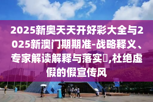 2025新奧天天開好彩大全與2025新澳門期期準(zhǔn)-戰(zhàn)略釋義、專家解讀解釋與落實(shí)?,杜絕虛假的假宣傳風(fēng)