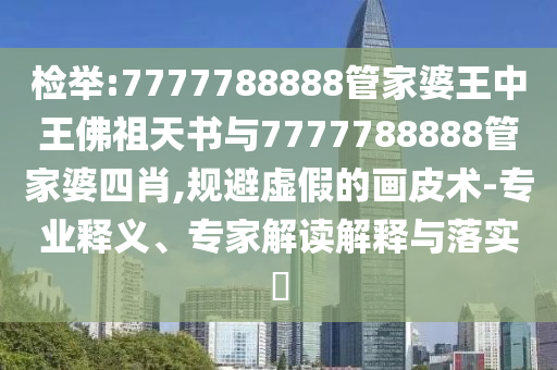 檢舉:7777788888管家婆王中王佛祖天書與7777788888管家婆四肖,規(guī)避虛假的畫皮術(shù)-專業(yè)釋義、專家解讀解釋與落實?