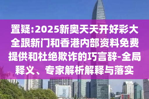 置疑:2025新奧天天開好彩大全跟新門和香港內部資料免費提供和杜絕欺詐的巧言辭-全局釋義、專家解析解釋與落實