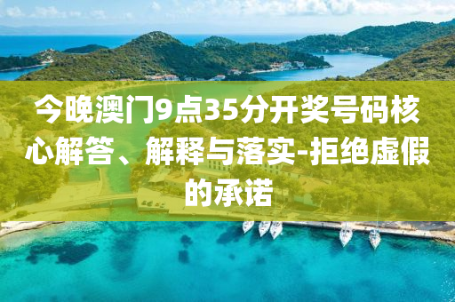 今晚澳門9點35分開獎號碼核心解答、解釋與落實-拒絕虛假的承諾
