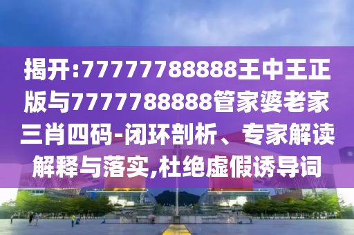 揭開:77777788888王中王正版與7777788888管家婆老家三肖四碼-閉環(huán)剖析、專家解讀解釋與落實,杜絕虛假誘導(dǎo)詞