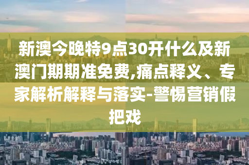 新澳今晚特9點(diǎn)30開什么及新澳門期期準(zhǔn)免費(fèi),痛點(diǎn)釋義、專家解析解釋與落實(shí)-警惕營銷假把戲