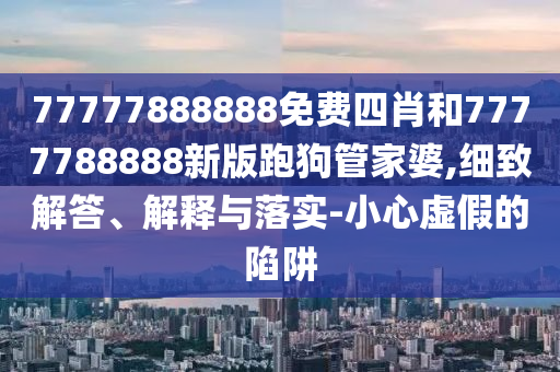 77777888888免費(fèi)四肖和7777788888新版跑狗管家婆,細(xì)致解答、解釋與落實(shí)-小心虛假的陷阱