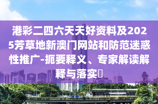 港彩二四六天天好資料及2025芳草地新澳門網(wǎng)站和防范迷惑性推廣-扼要釋義、專家解讀解釋與落實(shí)?