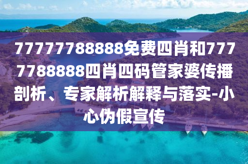77777788888免費四肖和7777788888四肖四碼管家婆傳播剖析、專家解析解釋與落實-小心偽假宣傳